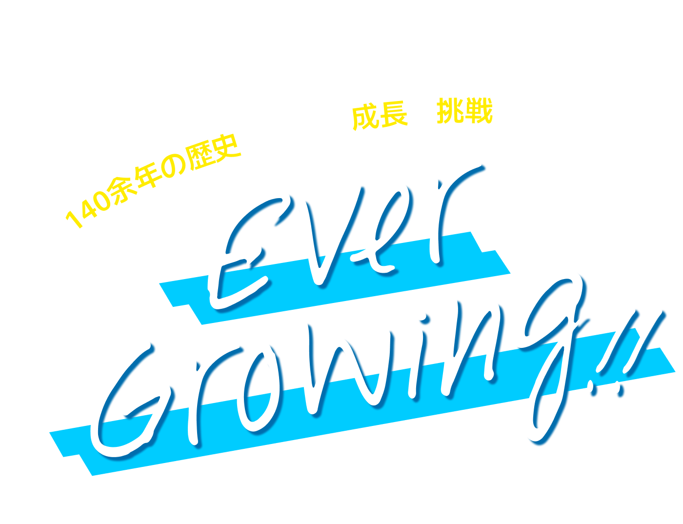 Ever growing!! 140余年の歴史と共に、成長と挑戦を続ける